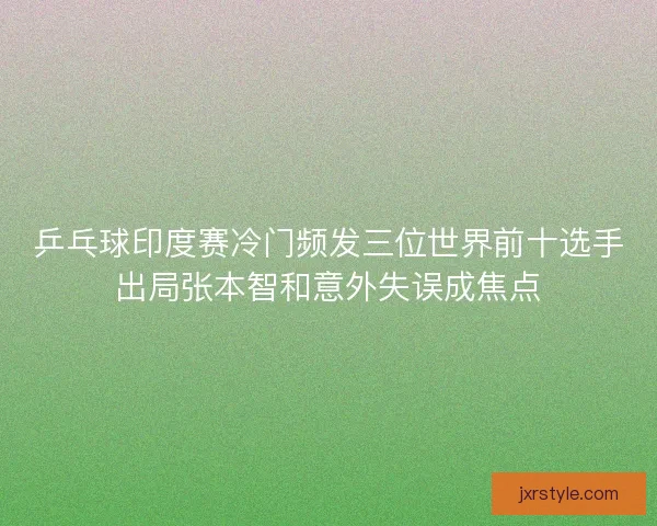 乒乓球印度赛冷门频发三位世界前十选手出局张本智和意外失误成焦点