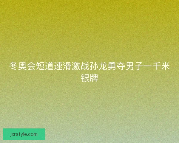 冬奥会短道速滑激战孙龙勇夺男子一千米银牌