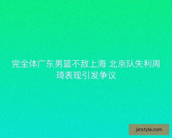 完全体广东男篮不敌上海 北京队失利周琦表现引发争议