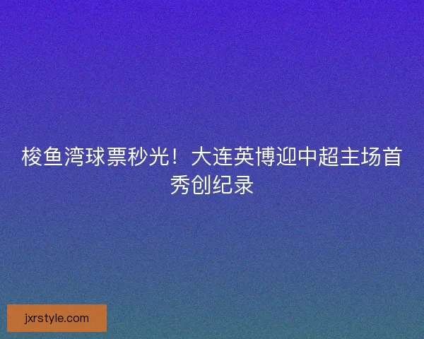 梭鱼湾球票秒光！大连英博迎中超主场首秀创纪录