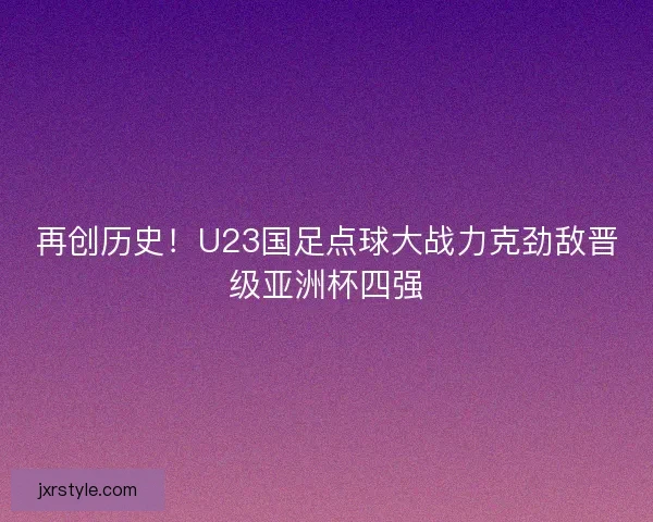 再创历史!U23国足点球大战力克劲敌晋级亚洲杯四强 再创历史!U23国足点球大战力克劲敌晋级亚洲杯四强