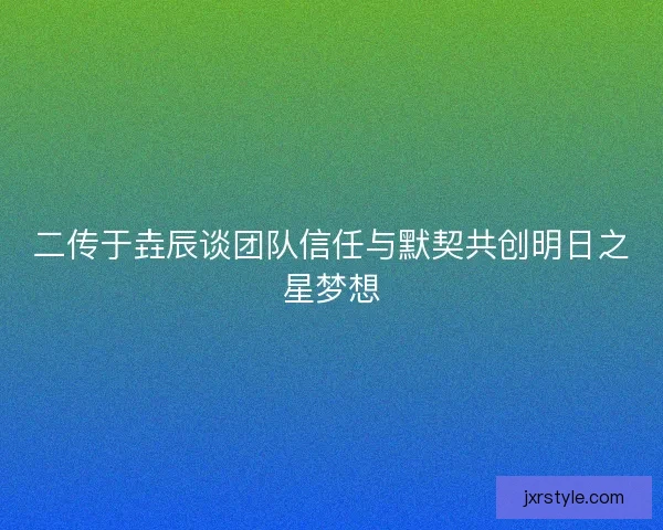 二传于垚辰谈团队信任与默契共创明日之星梦想 二传于垚辰谈团队信任与默契共创明日之星梦想