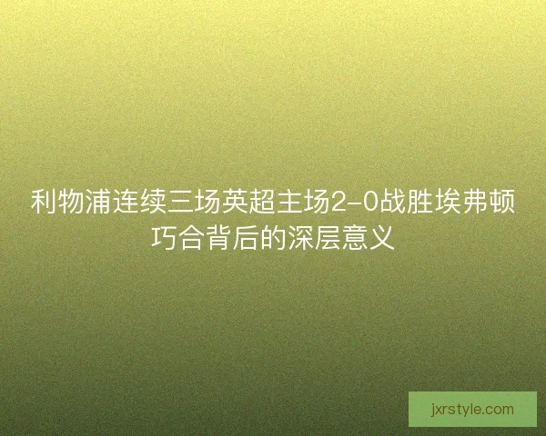 利物浦连续三场英超主场2-0战胜埃弗顿巧合背后的深层意义 利物浦连续三场英超主场2-0战胜埃弗顿巧合背后的深层意义