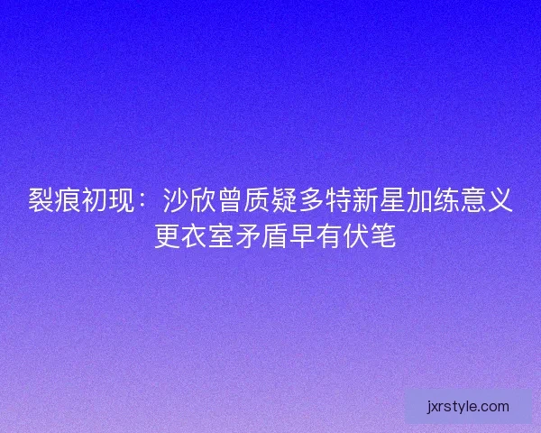 裂痕初现：沙欣曾质疑多特新星加练意义 更衣室矛盾早有伏笔