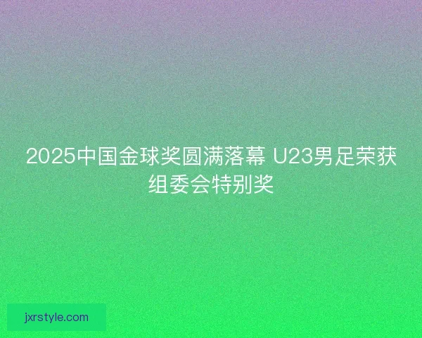 2025中国金球奖圆满落幕 U23男足荣获组委会特别奖 2025中国金球奖圆满落幕 U23男足荣获组委会特别奖