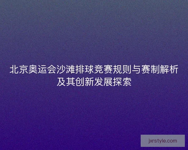 北京奥运会沙滩排球竞赛规则与赛制解析及其创新发展探索 北京奥运会沙滩排球竞赛规则与赛制解析及其创新发展探索