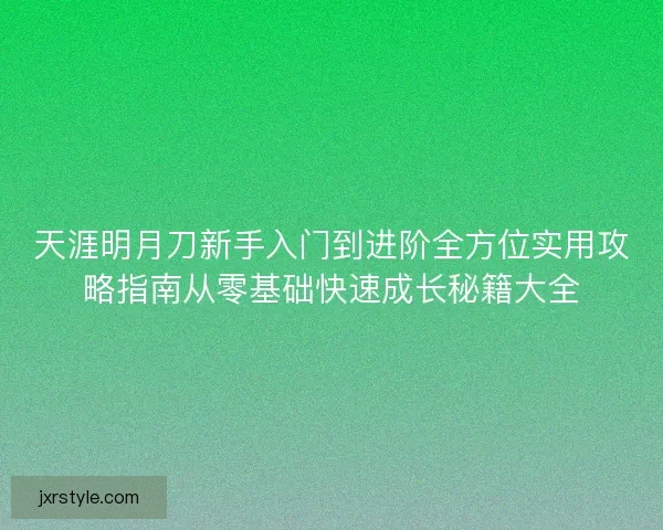 天涯明月刀新手入门到进阶全方位实用攻略指南从零基础快速成长秘籍大全