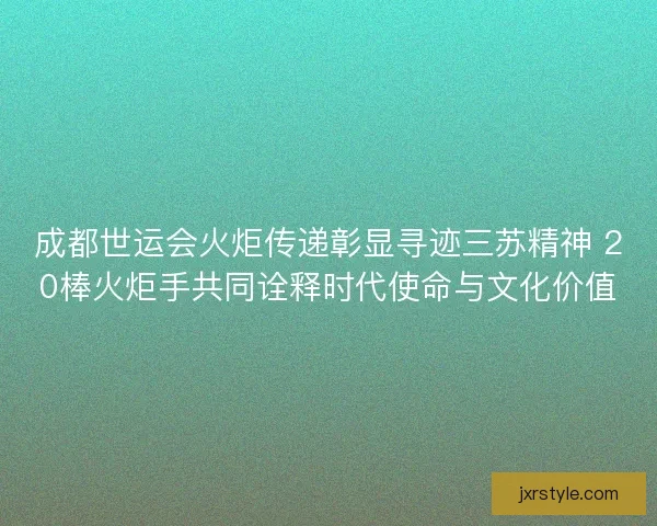 成都世运会火炬传递彰显寻迹三苏精神 20棒火炬手共同诠释时代使命与文化价值 成都世运会火炬传递彰显寻迹三苏精神 20棒火炬手共同诠释时代使命与文化价值
