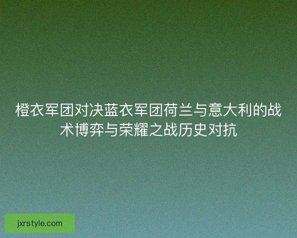 橙衣军团对决蓝衣军团荷兰与意大利的战术博弈与荣耀之战历史对抗 橙衣军团对决蓝衣军团荷兰与意大利的战术博弈与荣耀之战历史对抗