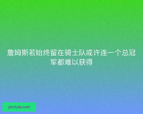 詹姆斯若始终留在骑士队或许连一个总冠军都难以获得 詹姆斯若始终留在骑士队或许连一个总冠军都难以获得