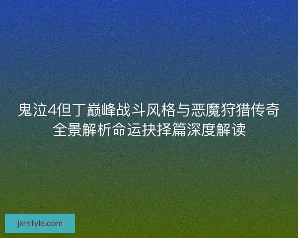 鬼泣4但丁巅峰战斗风格与恶魔狩猎传奇全景解析命运抉择篇深度解读