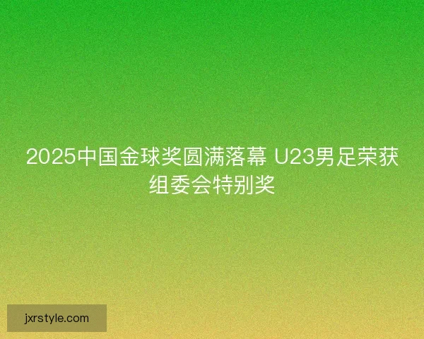2025中国金球奖圆满落幕 U23男足荣获组委会特别奖 2025中国金球奖圆满落幕 U23男足荣获组委会特别奖