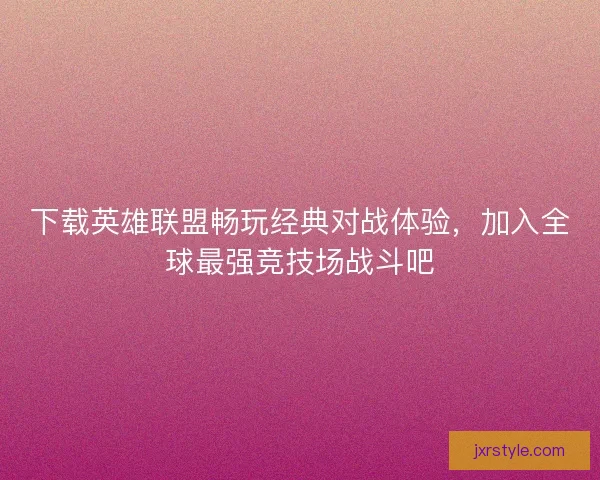 下载英雄联盟畅玩经典对战体验，加入全球最强竞技场战斗吧