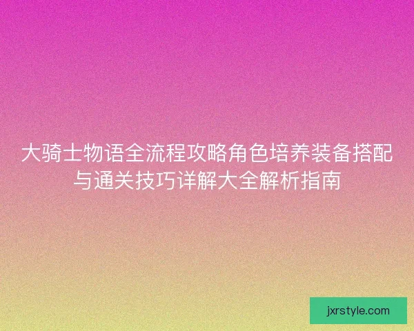 大骑士物语全流程攻略角色培养装备搭配与通关技巧详解大全解析指南