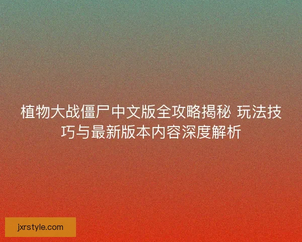 植物大战僵尸中文版全攻略揭秘 玩法技巧与最新版本内容深度解析