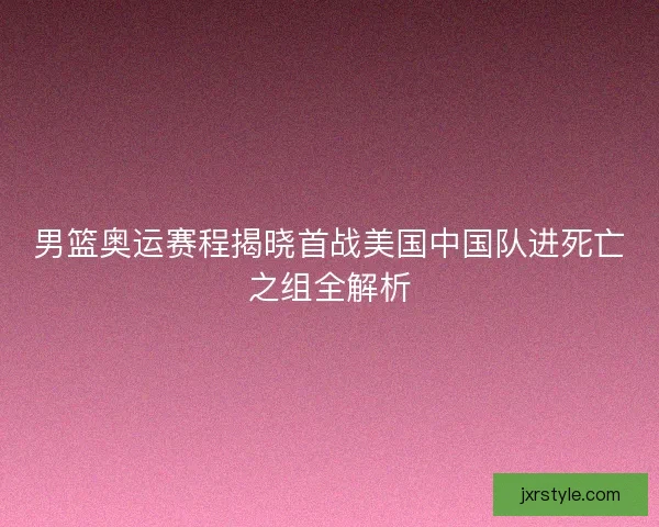 男篮奥运赛程揭晓首战美国中国队进死亡之组全解析