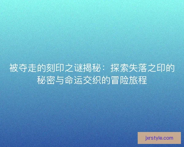 被夺走的刻印之谜揭秘：探索失落之印的秘密与命运交织的冒险旅程