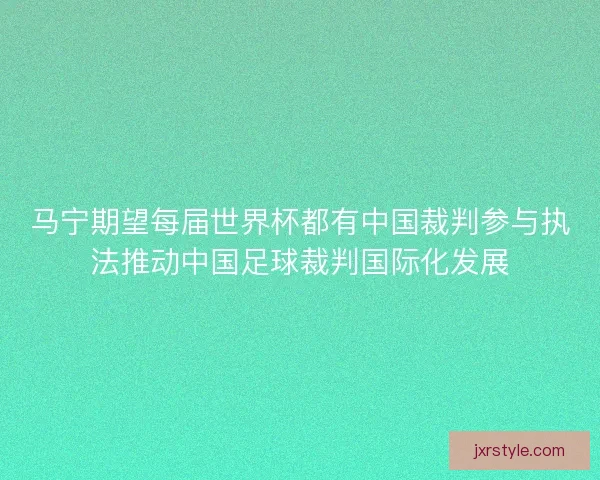 马宁期望每届世界杯都有中国裁判参与执法推动中国足球裁判国际化发展