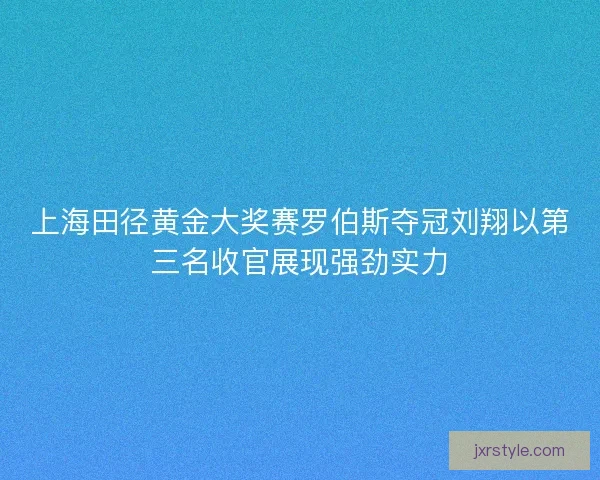上海田径黄金大奖赛罗伯斯夺冠刘翔以第三名收官展现强劲实力